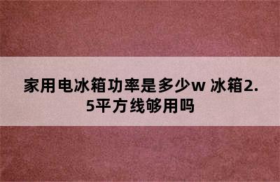 家用电冰箱功率是多少w 冰箱2.5平方线够用吗